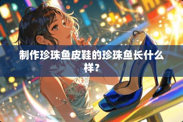 制作珍珠鱼皮鞋的珍珠鱼长什么样？