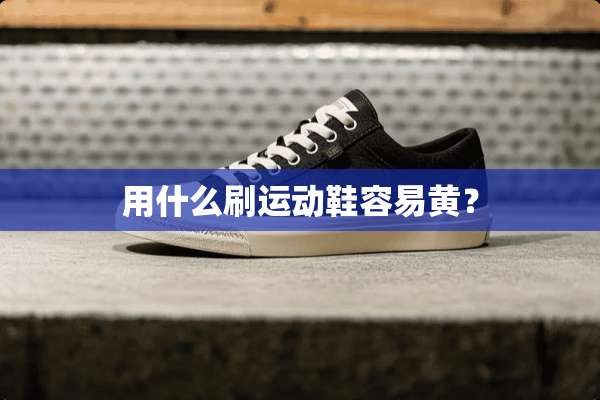 用什么刷运动鞋容易黄？
