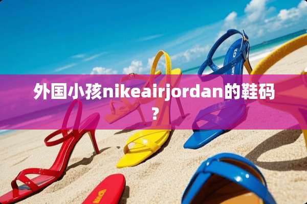 外国小孩nikeairjordan的鞋码？