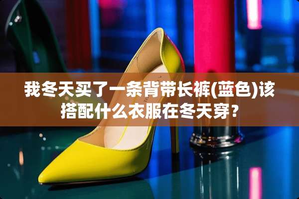 我冬天买了一条背带长裤(蓝色)该搭配什么衣服在冬天穿？