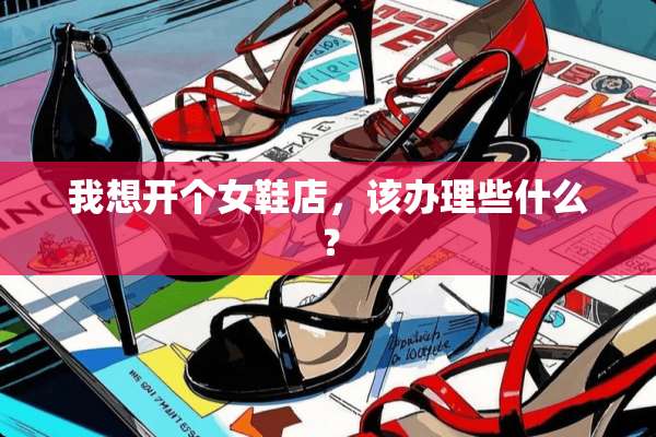 我想开个女鞋店，该办理些什么？
