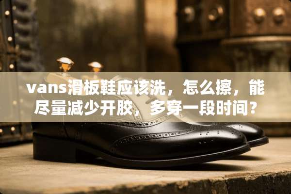 vans滑板鞋应该洗，怎么擦，能尽量减少开胶，多穿一段时间？