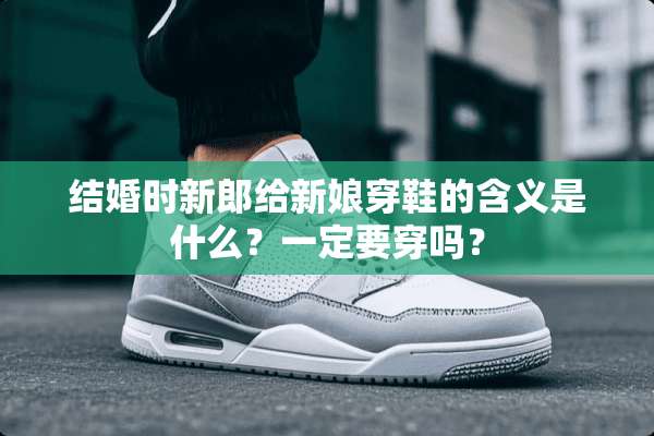 结婚时新郎给新娘穿鞋的含义是什么？一定要穿吗？
