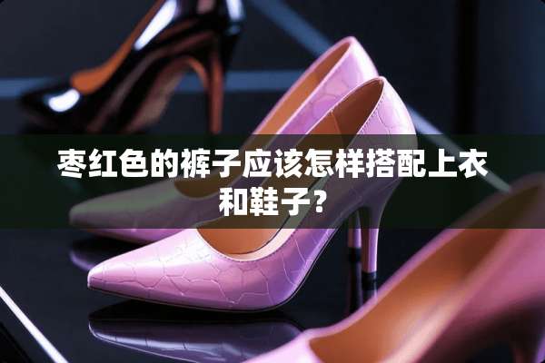 枣红色的裤子应该怎样搭配上衣和鞋子？