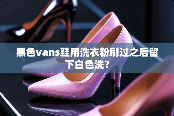 黑色vans鞋用洗衣粉刷过之后留下白色洗？