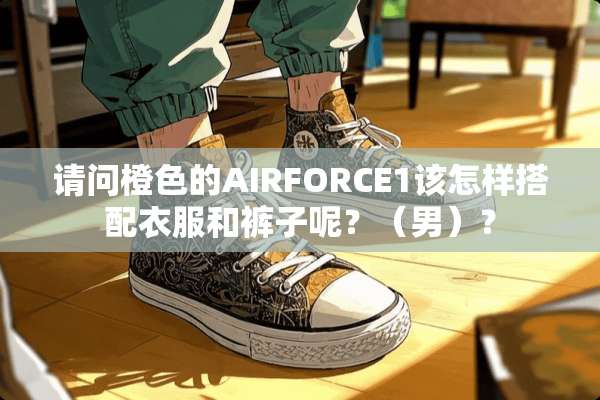请问橙色的AIRFORCE1该怎样搭配衣服和裤子呢？（男）？