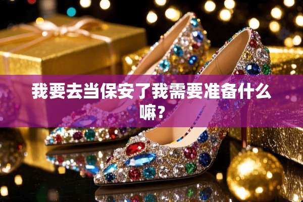 我要去当保安了我需要准备什么嘛？