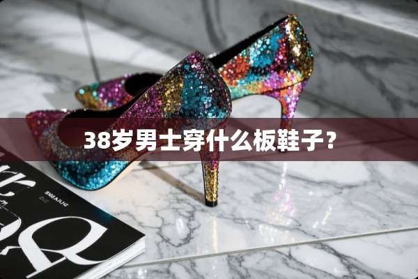 38岁男士穿什么板鞋子？