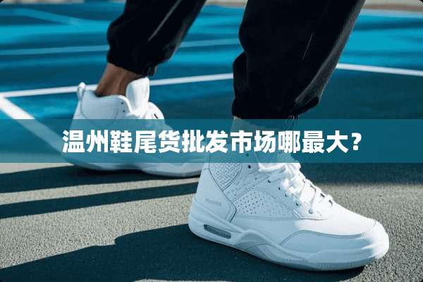 温州鞋尾货批发市场哪最大？