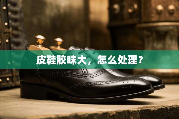 皮鞋胶味大，怎么处理？