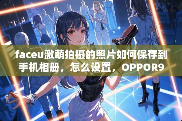 faceu激萌拍摄的照片如何保存到手机相册，怎么设置，OPPOR9手机？