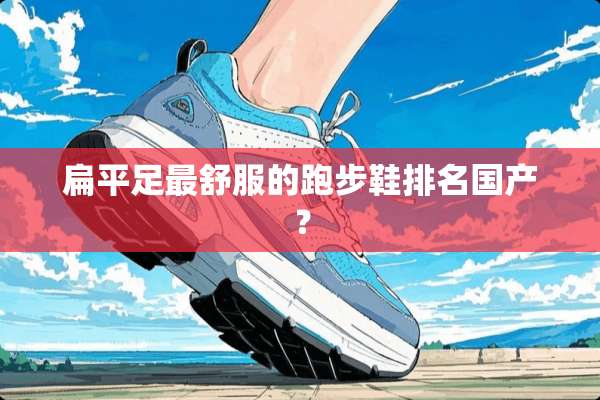 扁平足最舒服的跑步鞋排名国产？