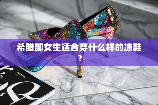 希腊脚女生适合穿什么样的凉鞋？
