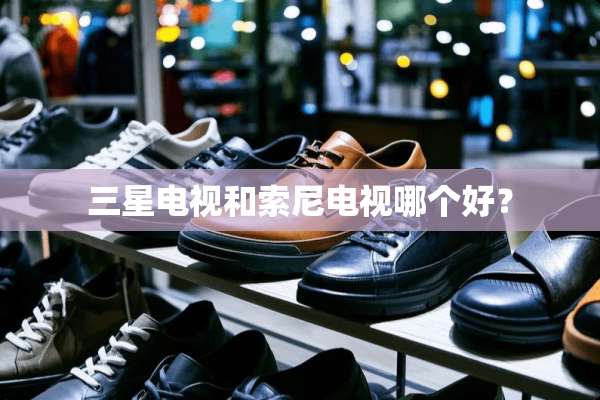 三星电视和索尼电视哪个好？