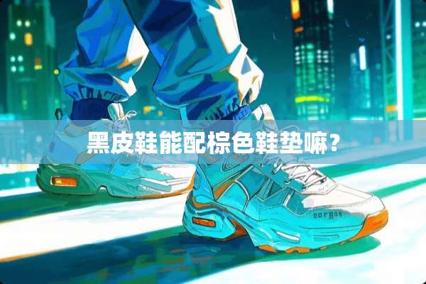 黑皮鞋能配棕色鞋垫嘛？