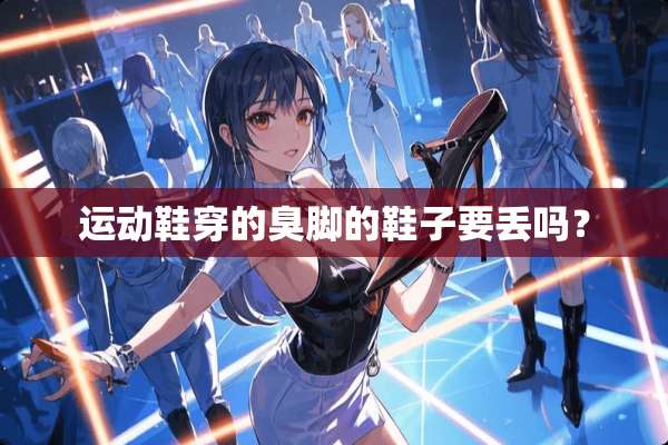 运动鞋穿的臭脚的鞋子要丢吗？