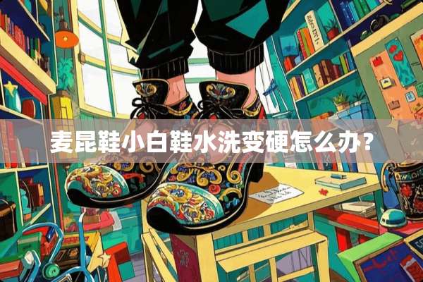 麦昆鞋小白鞋水洗变硬怎么办？