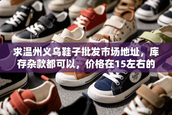 求温州义乌鞋子批发市场地址，库存杂款都可以，价格在15左右的？