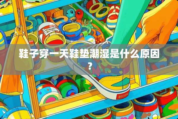鞋子穿一天鞋垫潮湿是什么原因？