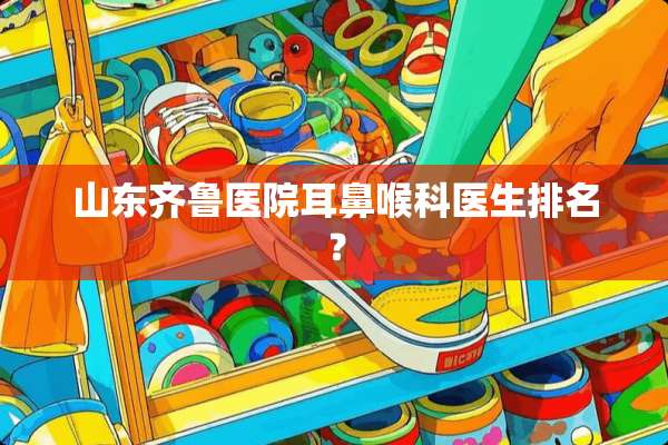 山东齐鲁医院耳鼻喉科医生排名？
