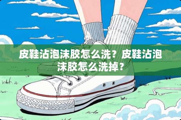 皮鞋沾泡沫胶怎么洗？皮鞋沾泡沫胶怎么洗掉？