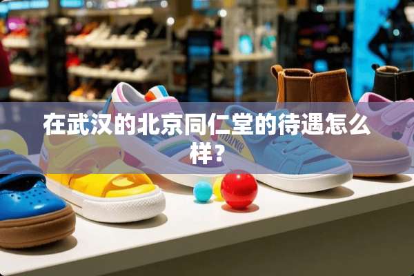 在武汉的北京同仁堂的待遇怎么样？