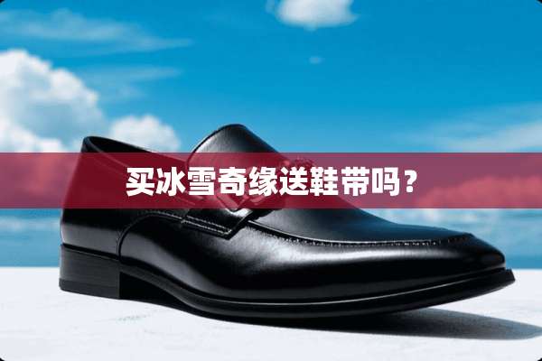 买冰雪奇缘送鞋带吗？