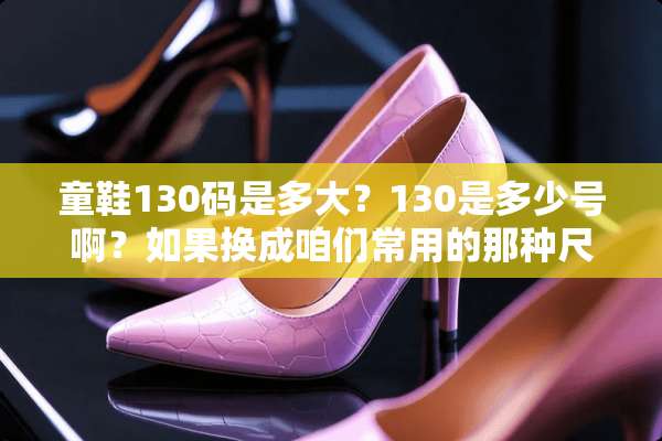 童鞋130码是多大？130是多少号啊？如果换成咱们常用的那种尺码的话？