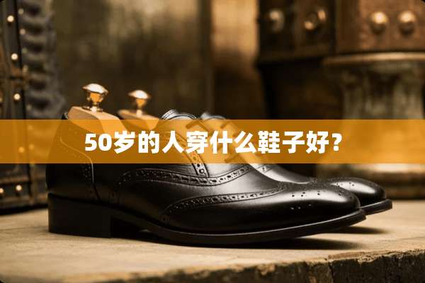 50岁的人穿什么鞋子好？
