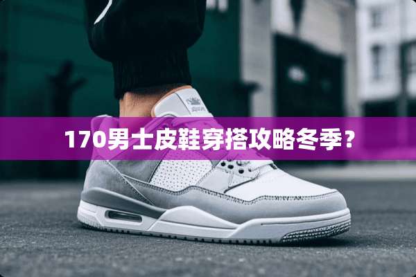 170男士皮鞋穿搭攻略冬季？