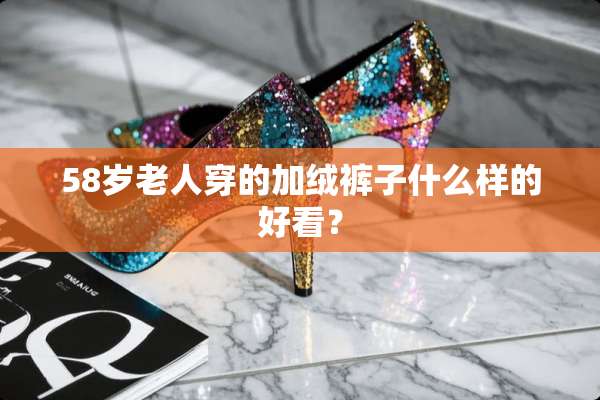 58岁老人穿的加绒裤子什么样的好看？