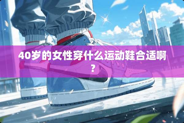 40岁的女性穿什么运动鞋合适啊？