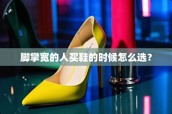 脚掌宽的人买鞋的时候怎么选？