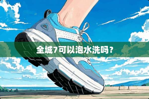 全城7可以泡水洗吗？