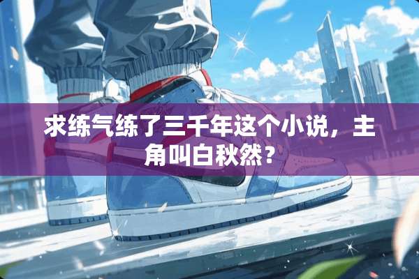 求练气练了三千年这个小说，主角叫白秋然？