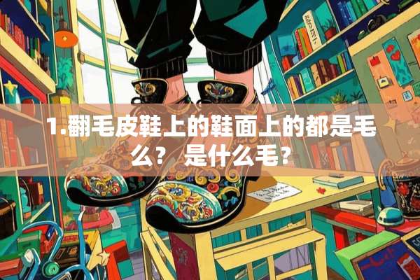 1.翻毛皮鞋上的鞋面上的都是毛么？ 是什么毛？