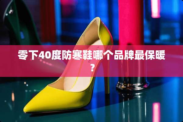 零下40度防寒鞋哪个品牌最保暖？