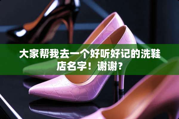 大家帮我去一个好听好记的洗鞋店名字！谢谢？