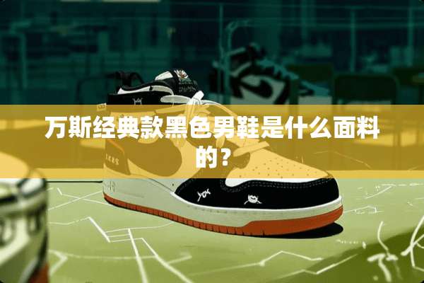 万斯经典款黑色男鞋是什么面料的？