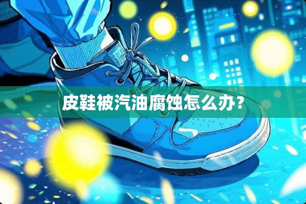 皮鞋被汽油腐蚀怎么办？