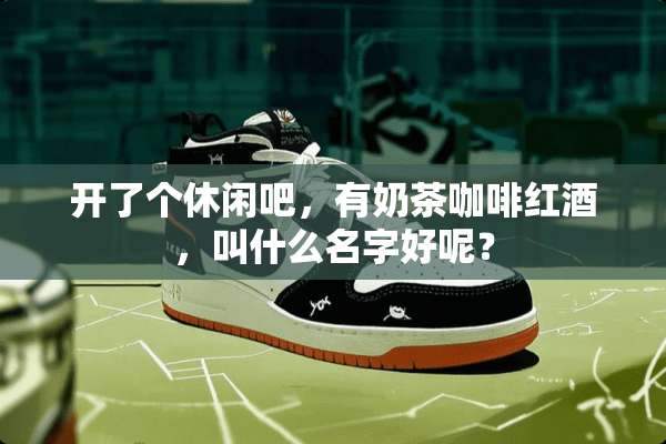开了个休闲吧，有奶茶咖啡红酒，叫什么名字好呢？