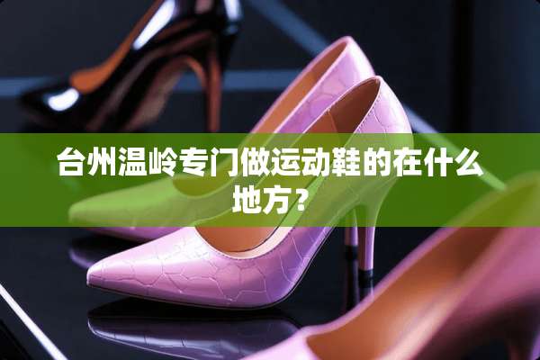台州温岭专门做运动鞋的在什么地方？