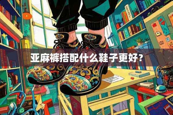亚麻裤搭配什么鞋子更好？