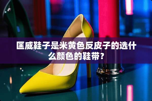 匡威鞋子是米**反皮子的选什么颜色的鞋带？