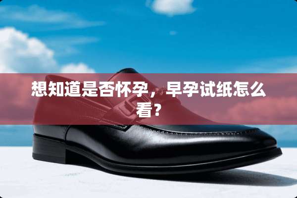 想知道是否怀孕，早孕试纸怎么看？