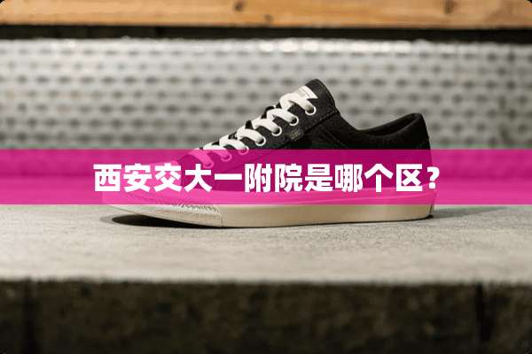 西安交大一附院是哪个区？