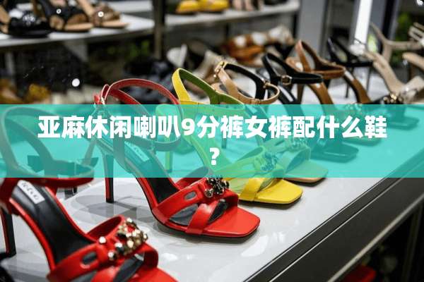 亚麻休闲喇叭9分裤女裤配什么鞋？