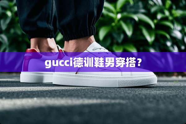 gucci德训鞋男穿搭？
