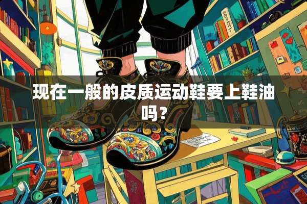 现在一般的皮质运动鞋要上鞋油吗？