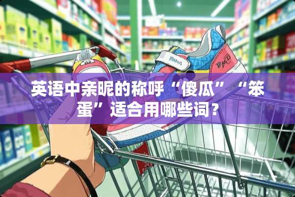 英语中亲昵的称呼“傻瓜”“笨蛋”适合用哪些词？
